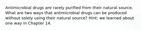 Antimicrobial drugs are rarely purified from their natural source. What are two ways that antimicrobial drugs can be produced without solely using their natural source? Hint: we learned about one way in Chapter 14.