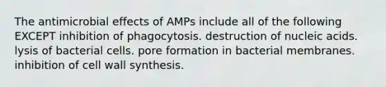 The antimicrobial effects of AMPs include all of the following EXCEPT inhibition of phagocytosis. destruction of nucleic acids. lysis of bacterial cells. pore formation in bacterial membranes. inhibition of cell wall synthesis.