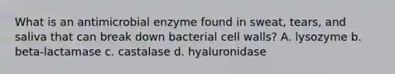 What is an antimicrobial enzyme found in sweat, tears, and saliva that can break down bacterial cell walls? A. lysozyme b. beta-lactamase c. castalase d. hyaluronidase