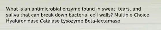 What is an antimicrobial enzyme found in sweat, tears, and saliva that can break down bacterial cell walls? Multiple Choice Hyaluronidase Catalase Lysozyme Beta-lactamase