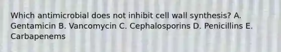 Which antimicrobial does not inhibit cell wall synthesis? A. Gentamicin B. Vancomycin C. Cephalosporins D. Penicillins E. Carbapenems