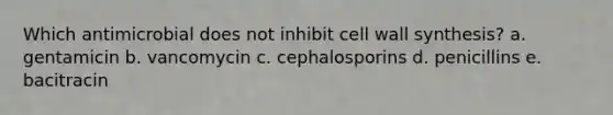 Which antimicrobial does not inhibit cell wall synthesis? a. gentamicin b. vancomycin c. cephalosporins d. penicillins e. bacitracin