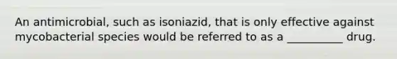 An antimicrobial, such as isoniazid, that is only effective against mycobacterial species would be referred to as a __________ drug.