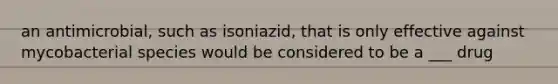 an antimicrobial, such as isoniazid, that is only effective against mycobacterial species would be considered to be a ___ drug