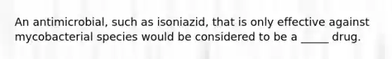 An antimicrobial, such as isoniazid, that is only effective against mycobacterial species would be considered to be a _____ drug.