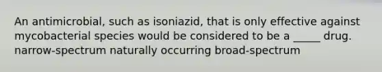 An antimicrobial, such as isoniazid, that is only effective against mycobacterial species would be considered to be a _____ drug. narrow-spectrum naturally occurring broad-spectrum