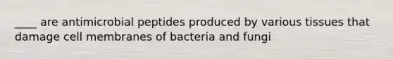 ____ are antimicrobial peptides produced by various tissues that damage cell membranes of bacteria and fungi