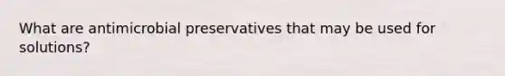 What are antimicrobial preservatives that may be used for solutions?
