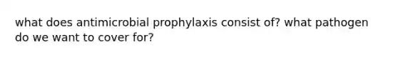 what does antimicrobial prophylaxis consist of? what pathogen do we want to cover for?