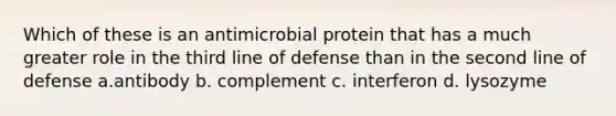 Which of these is an antimicrobial protein that has a much greater role in the third line of defense than in the second line of defense a.antibody b. complement c. interferon d. lysozyme