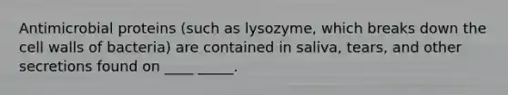 Antimicrobial proteins (such as lysozyme, which breaks down the cell walls of bacteria) are contained in saliva, tears, and other secretions found on ____ _____.