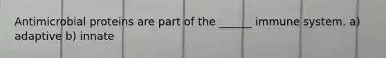 Antimicrobial proteins are part of the ______ immune system. a) adaptive b) innate