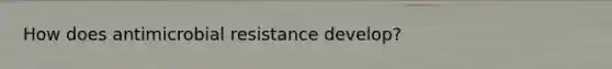 How does antimicrobial resistance develop?