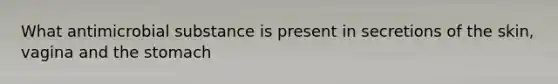 What antimicrobial substance is present in secretions of the skin, vagina and the stomach