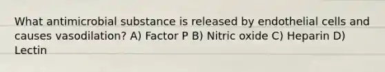 What antimicrobial substance is released by endothelial cells and causes vasodilation? A) Factor P B) Nitric oxide C) Heparin D) Lectin