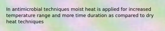 In antimicrobial techniques moist heat is applied for increased temperature range and more time duration as compared to dry heat techniques