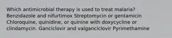 Which antimicrobial therapy is used to treat malaria? Benzidazole and nifurtimox Streptomycin or gentamicin Chloroquine, quinidine, or quinine with doxycycline or clindamycin. Ganciclovir and valganciclovir Pyrimethamine