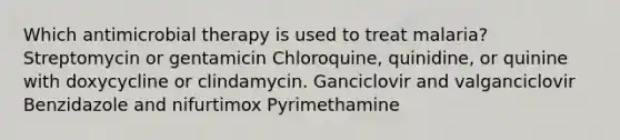 Which antimicrobial therapy is used to treat malaria? Streptomycin or gentamicin Chloroquine, quinidine, or quinine with doxycycline or clindamycin. Ganciclovir and valganciclovir Benzidazole and nifurtimox Pyrimethamine