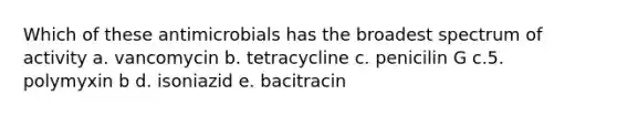 Which of these antimicrobials has the broadest spectrum of activity a. vancomycin b. tetracycline c. penicilin G c.5. polymyxin b d. isoniazid e. bacitracin