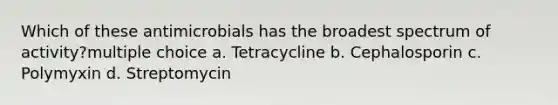 Which of these antimicrobials has the broadest spectrum of activity?multiple choice a. Tetracycline b. Cephalosporin c. Polymyxin d. Streptomycin