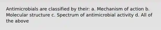 Antimicrobials are classified by their: a. Mechanism of action b. Molecular structure c. Spectrum of antimicrobial activity d. All of the above