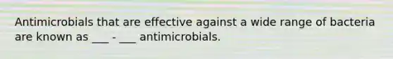 Antimicrobials that are effective against a wide range of bacteria are known as ___ - ___ antimicrobials.