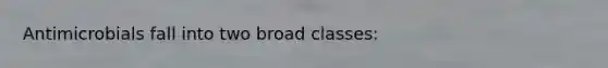 Antimicrobials fall into two broad classes: