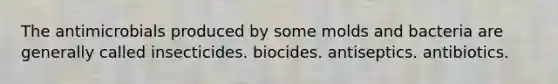 The antimicrobials produced by some molds and bacteria are generally called insecticides. biocides. antiseptics. antibiotics.