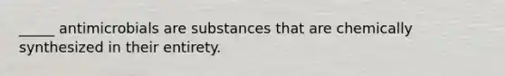 _____ antimicrobials are substances that are chemically synthesized in their entirety.