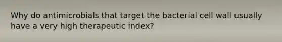 Why do antimicrobials that target the bacterial cell wall usually have a very high therapeutic index?