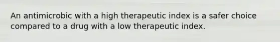 An antimicrobic with a high therapeutic index is a safer choice compared to a drug with a low therapeutic index.