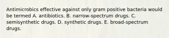 Antimicrobics effective against only gram positive bacteria would be termed A. antibiotics. B. narrow-spectrum drugs. C. semisynthetic drugs. D. synthetic drugs. E. broad-spectrum drugs.