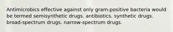 Antimicrobics effective against only gram-positive bacteria would be termed semisynthetic drugs. antibiotics. synthetic drugs. broad-spectrum drugs. narrow-spectrum drugs.