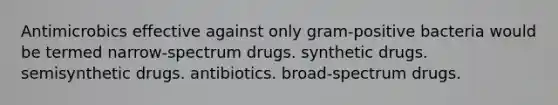 Antimicrobics effective against only gram-positive bacteria would be termed narrow-spectrum drugs. synthetic drugs. semisynthetic drugs. antibiotics. broad-spectrum drugs.