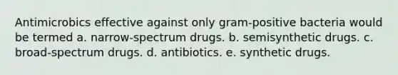 Antimicrobics effective against only gram-positive bacteria would be termed a. narrow-spectrum drugs. b. semisynthetic drugs. c. broad-spectrum drugs. d. antibiotics. e. synthetic drugs.