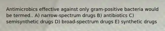 Antimicrobics effective against only gram-positive bacteria would be termed.. A) narrow-spectrum drugs B) antibiotics C) semisynthetic drugs D) broad-spectrum drugs E) synthetic drugs