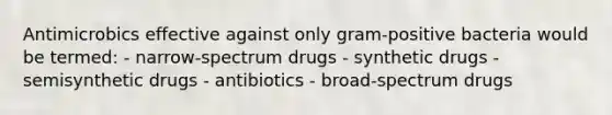 Antimicrobics effective against only gram-positive bacteria would be termed: - narrow-spectrum drugs - synthetic drugs - semisynthetic drugs - antibiotics - broad-spectrum drugs