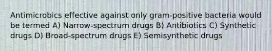 Antimicrobics effective against only gram-positive bacteria would be termed A) Narrow-spectrum drugs B) Antibiotics C) Synthetic drugs D) Broad-spectrum drugs E) Semisynthetic drugs