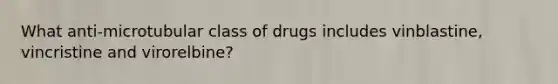 What anti-microtubular class of drugs includes vinblastine, vincristine and virorelbine?