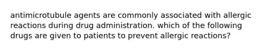 antimicrotubule agents are commonly associated with allergic reactions during drug administration. which of the following drugs are given to patients to prevent allergic reactions?