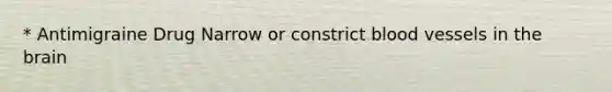* Antimigraine Drug Narrow or constrict blood vessels in the brain