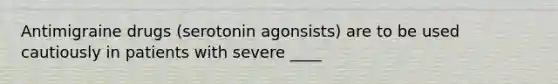 Antimigraine drugs (serotonin agonsists) are to be used cautiously in patients with severe ____