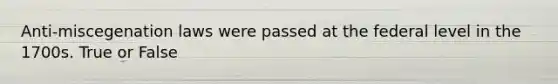 Anti-miscegenation laws were passed at the federal level in the 1700s. True or False