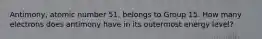 Antimony, atomic number 51, belongs to Group 15. How many electrons does antimony have in its outermost energy level?