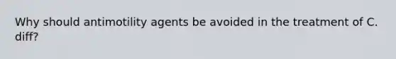 Why should antimotility agents be avoided in the treatment of C. diff?