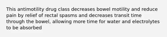 This antimotility drug class decreases bowel motility and reduce pain by relief of rectal spasms and decreases transit time through the bowel, allowing more time for water and electrolytes to be absorbed