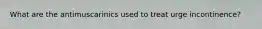 What are the antimuscarinics used to treat urge incontinence?