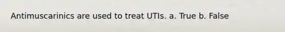 Antimuscarinics are used to treat UTIs. a. True b. False