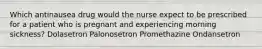 Which antinausea drug would the nurse expect to be prescribed for a patient who is pregnant and experiencing morning sickness? Dolasetron Palonosetron Promethazine Ondansetron