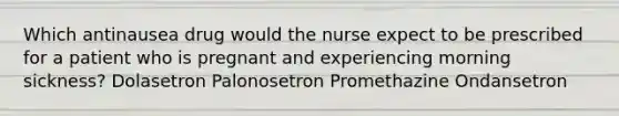 Which antinausea drug would the nurse expect to be prescribed for a patient who is pregnant and experiencing morning sickness? Dolasetron Palonosetron Promethazine Ondansetron